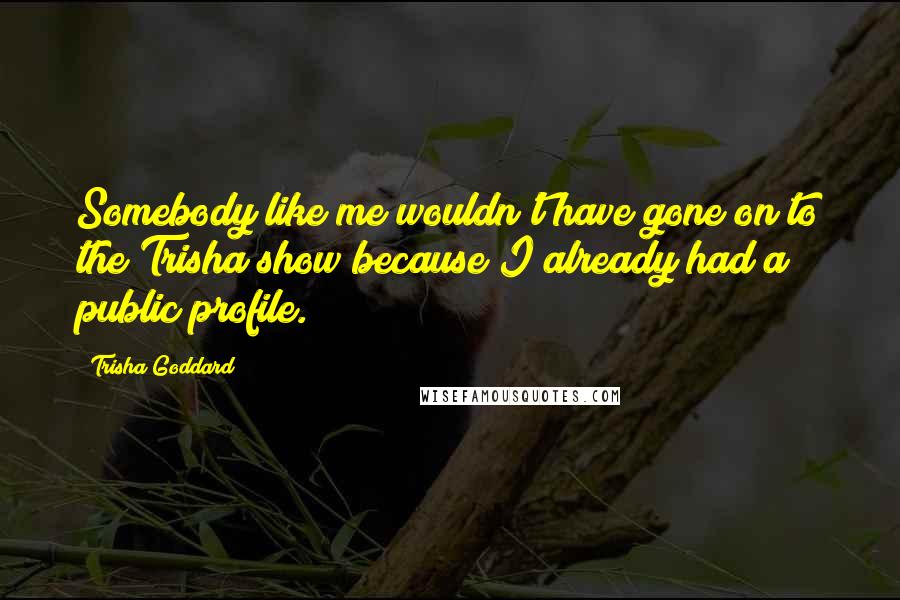 Trisha Goddard Quotes: Somebody like me wouldn't have gone on to the Trisha show because I already had a public profile.