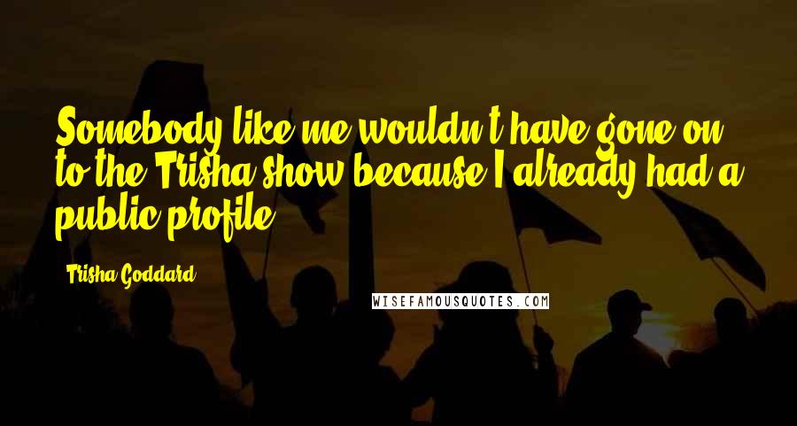 Trisha Goddard Quotes: Somebody like me wouldn't have gone on to the Trisha show because I already had a public profile.
