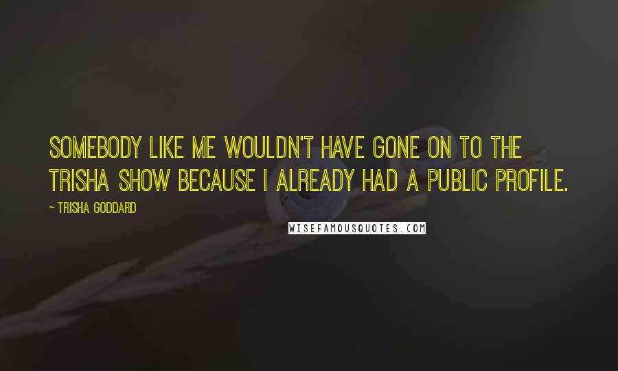 Trisha Goddard Quotes: Somebody like me wouldn't have gone on to the Trisha show because I already had a public profile.