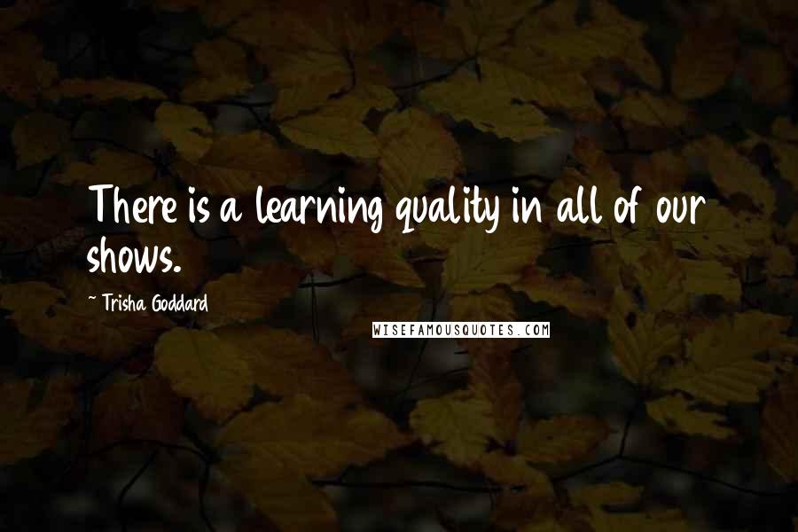 Trisha Goddard Quotes: There is a learning quality in all of our shows.