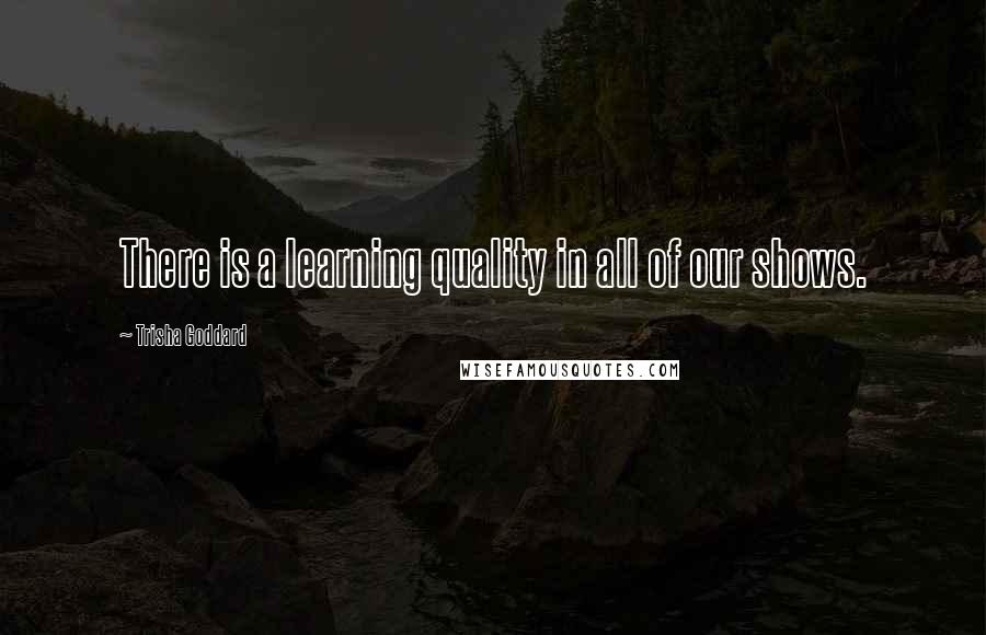 Trisha Goddard Quotes: There is a learning quality in all of our shows.