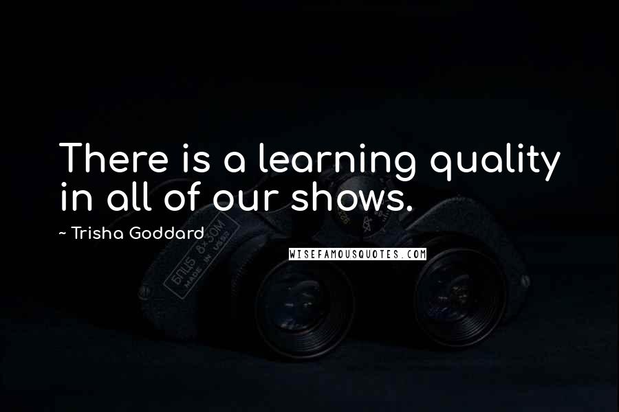 Trisha Goddard Quotes: There is a learning quality in all of our shows.