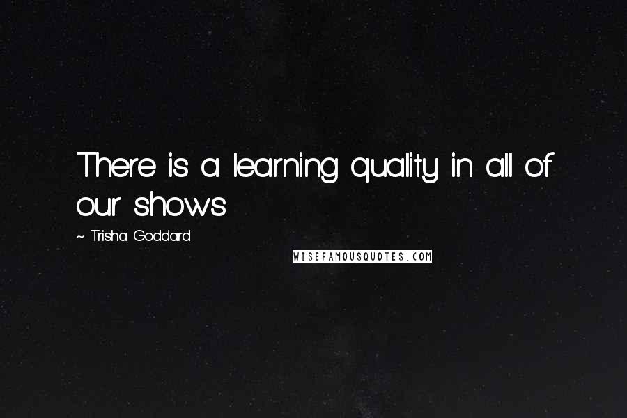 Trisha Goddard Quotes: There is a learning quality in all of our shows.