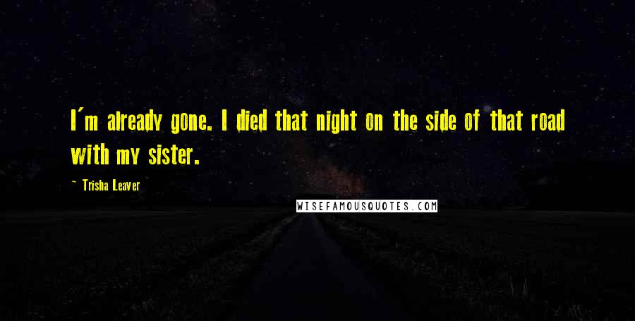 Trisha Leaver Quotes: I'm already gone. I died that night on the side of that road with my sister.