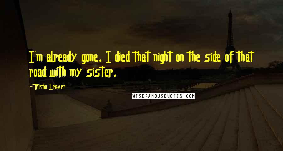 Trisha Leaver Quotes: I'm already gone. I died that night on the side of that road with my sister.