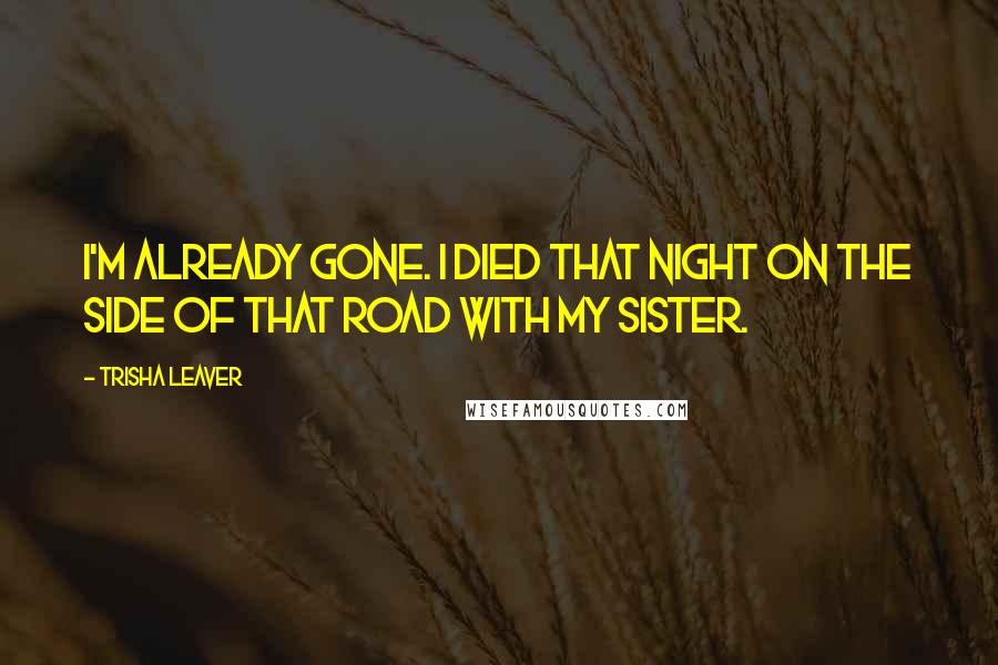 Trisha Leaver Quotes: I'm already gone. I died that night on the side of that road with my sister.