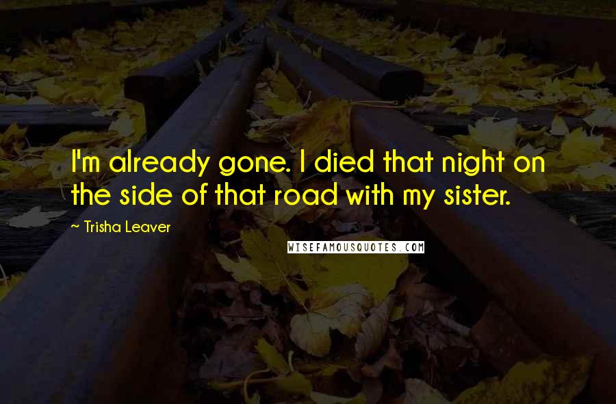 Trisha Leaver Quotes: I'm already gone. I died that night on the side of that road with my sister.