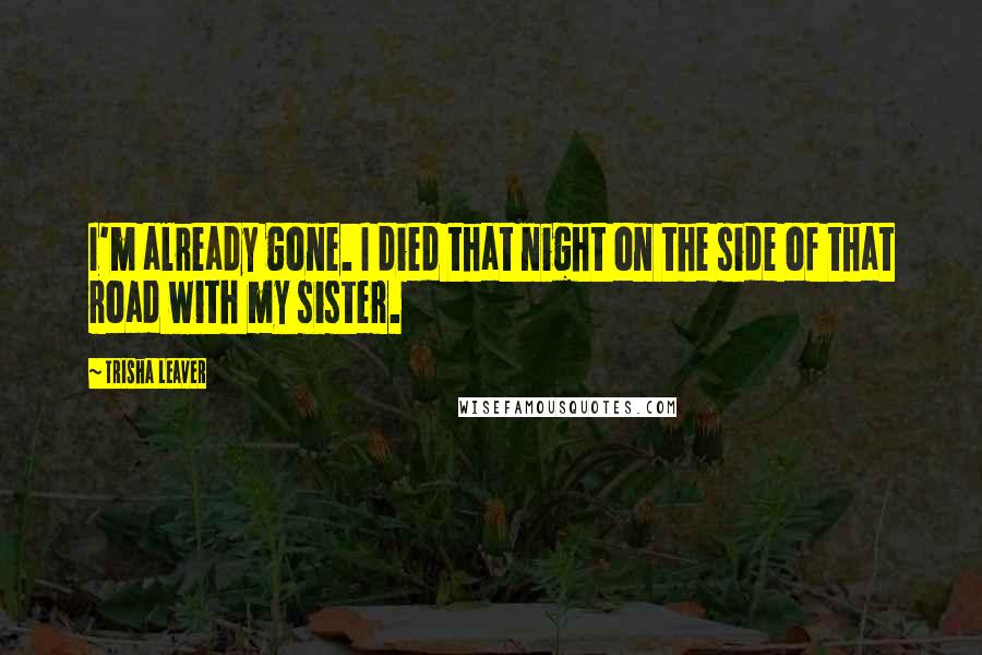 Trisha Leaver Quotes: I'm already gone. I died that night on the side of that road with my sister.