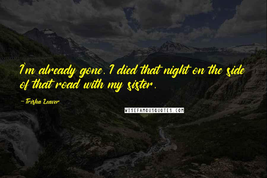 Trisha Leaver Quotes: I'm already gone. I died that night on the side of that road with my sister.