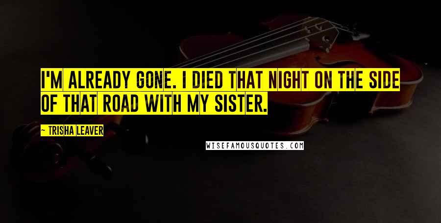 Trisha Leaver Quotes: I'm already gone. I died that night on the side of that road with my sister.