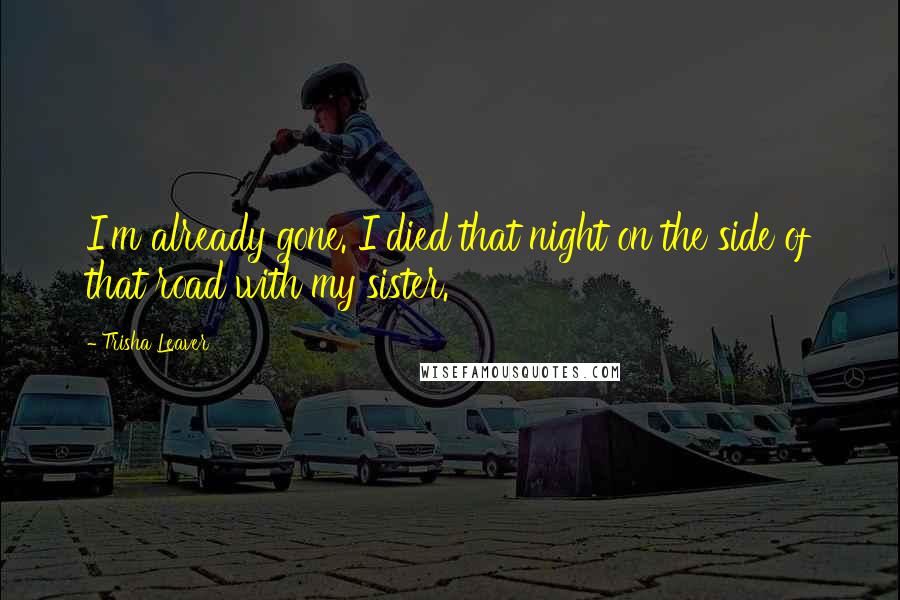 Trisha Leaver Quotes: I'm already gone. I died that night on the side of that road with my sister.