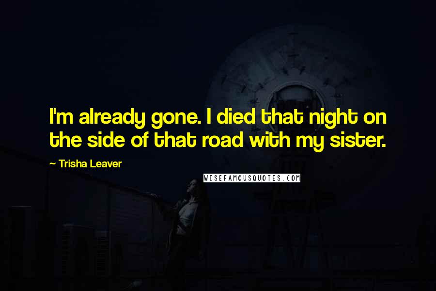 Trisha Leaver Quotes: I'm already gone. I died that night on the side of that road with my sister.