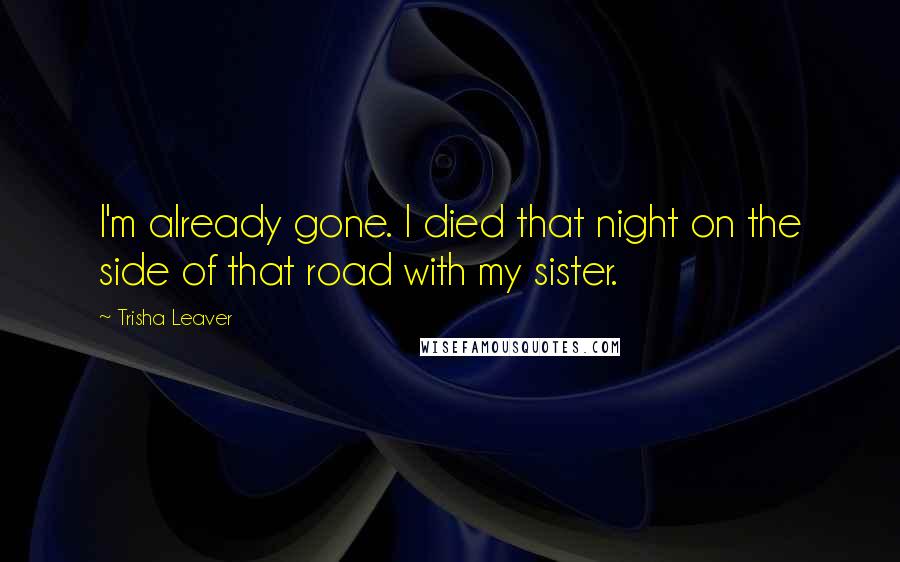 Trisha Leaver Quotes: I'm already gone. I died that night on the side of that road with my sister.