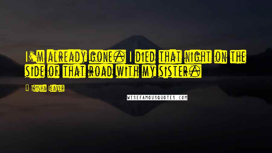 Trisha Leaver Quotes: I'm already gone. I died that night on the side of that road with my sister.