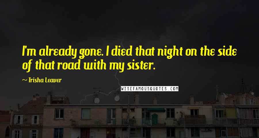 Trisha Leaver Quotes: I'm already gone. I died that night on the side of that road with my sister.