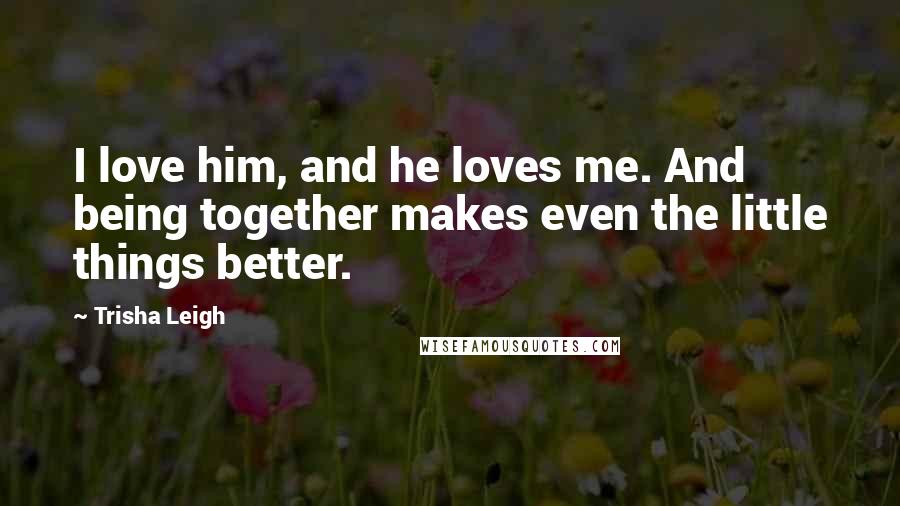 Trisha Leigh Quotes: I love him, and he loves me. And being together makes even the little things better.