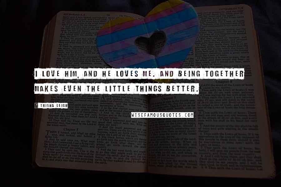 Trisha Leigh Quotes: I love him, and he loves me. And being together makes even the little things better.