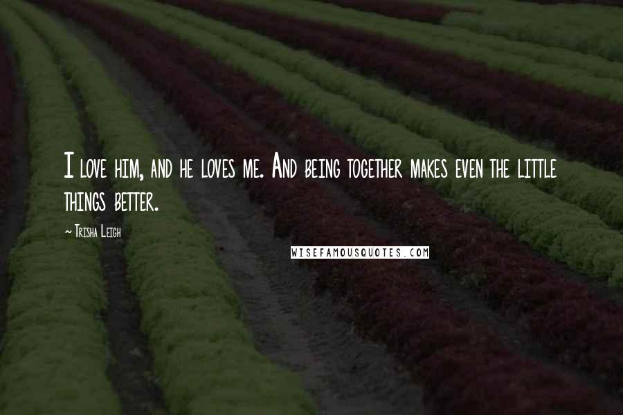 Trisha Leigh Quotes: I love him, and he loves me. And being together makes even the little things better.