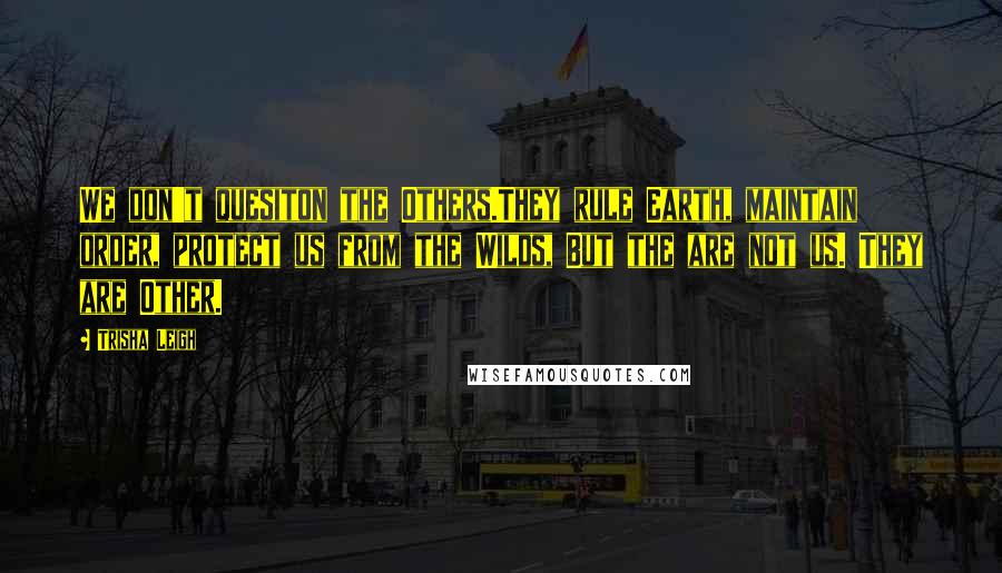 Trisha Leigh Quotes: We don't quesiton the Others.They rule Earth, maintain order, protect us from the Wilds, But the are not us. They are Other.