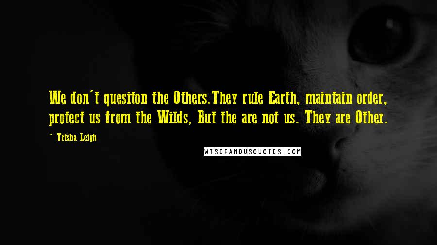 Trisha Leigh Quotes: We don't quesiton the Others.They rule Earth, maintain order, protect us from the Wilds, But the are not us. They are Other.