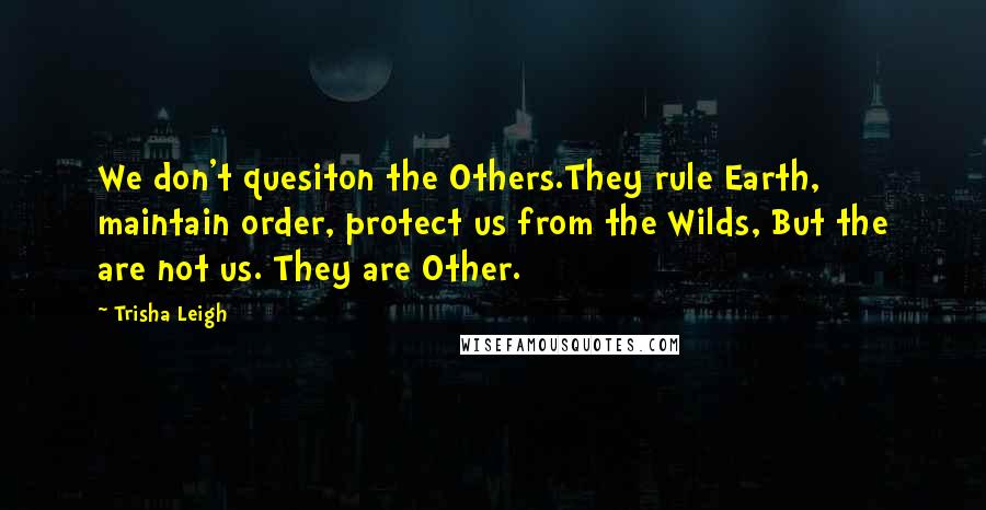 Trisha Leigh Quotes: We don't quesiton the Others.They rule Earth, maintain order, protect us from the Wilds, But the are not us. They are Other.