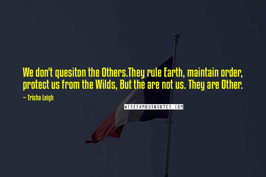 Trisha Leigh Quotes: We don't quesiton the Others.They rule Earth, maintain order, protect us from the Wilds, But the are not us. They are Other.