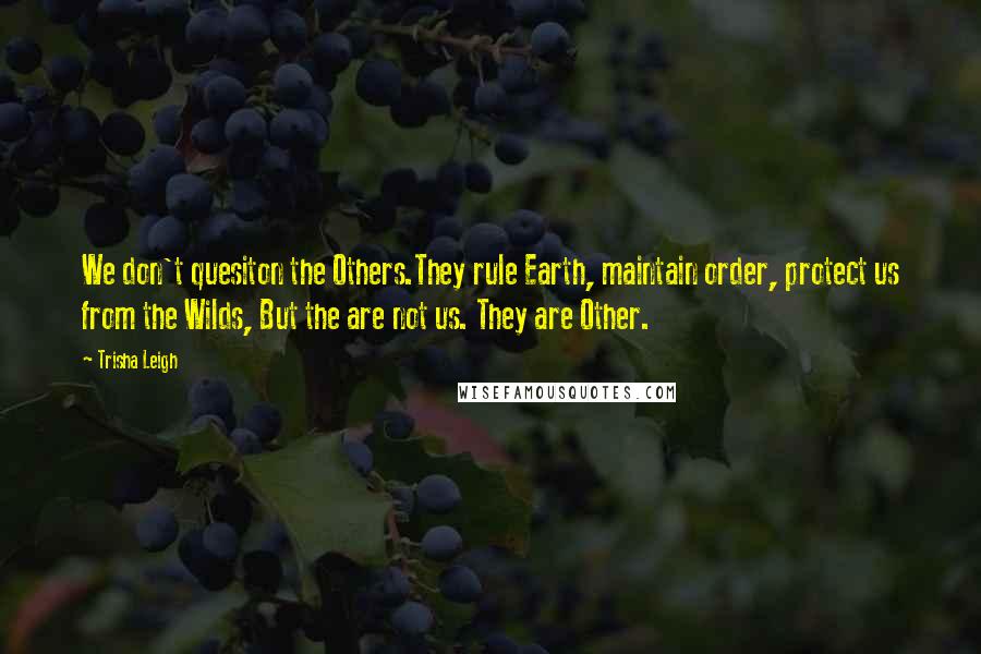 Trisha Leigh Quotes: We don't quesiton the Others.They rule Earth, maintain order, protect us from the Wilds, But the are not us. They are Other.