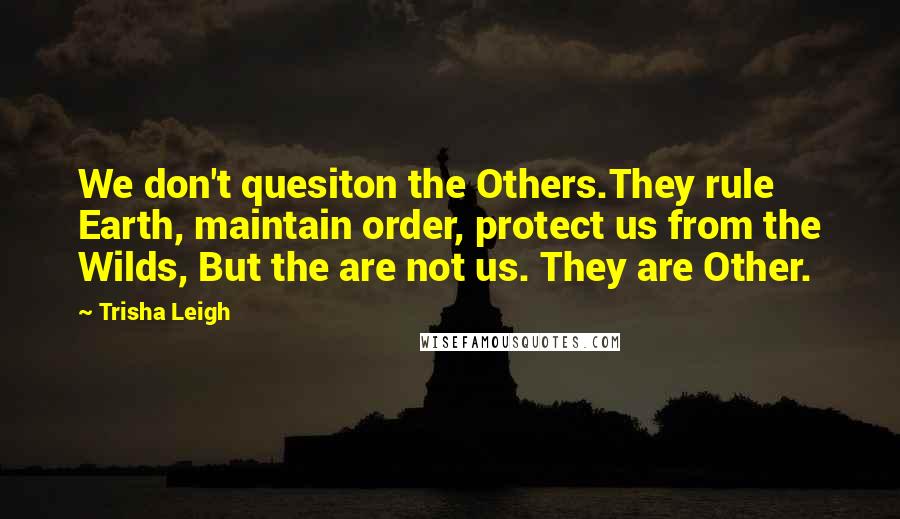 Trisha Leigh Quotes: We don't quesiton the Others.They rule Earth, maintain order, protect us from the Wilds, But the are not us. They are Other.