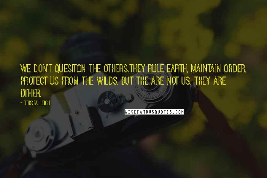 Trisha Leigh Quotes: We don't quesiton the Others.They rule Earth, maintain order, protect us from the Wilds, But the are not us. They are Other.