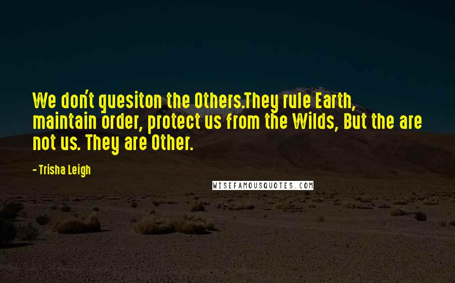 Trisha Leigh Quotes: We don't quesiton the Others.They rule Earth, maintain order, protect us from the Wilds, But the are not us. They are Other.