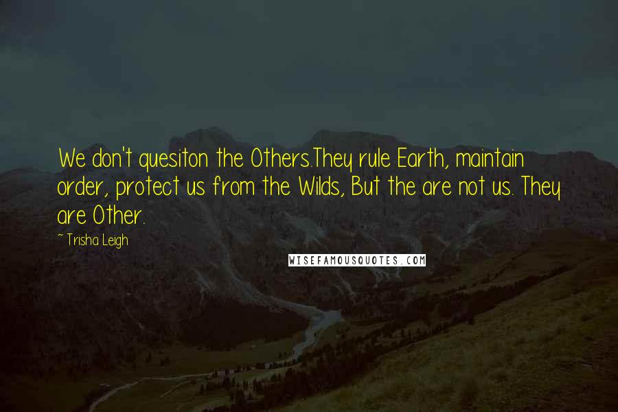 Trisha Leigh Quotes: We don't quesiton the Others.They rule Earth, maintain order, protect us from the Wilds, But the are not us. They are Other.