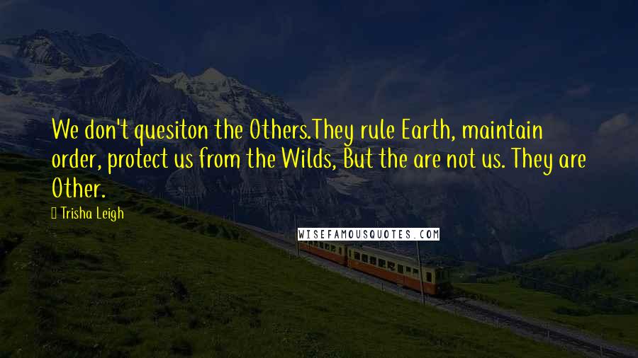 Trisha Leigh Quotes: We don't quesiton the Others.They rule Earth, maintain order, protect us from the Wilds, But the are not us. They are Other.