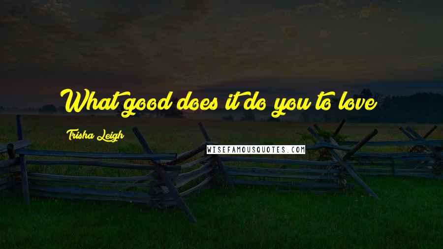 Trisha Leigh Quotes: What good does it do you to love?