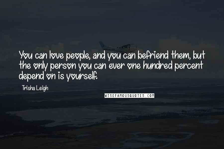 Trisha Leigh Quotes: You can love people, and you can befriend them, but the only person you can ever one hundred percent depend on is yourself.