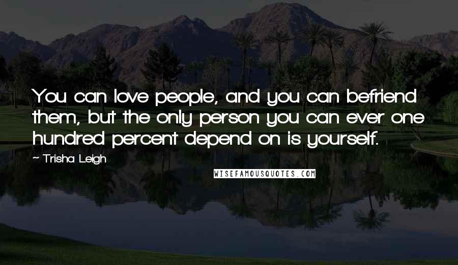 Trisha Leigh Quotes: You can love people, and you can befriend them, but the only person you can ever one hundred percent depend on is yourself.