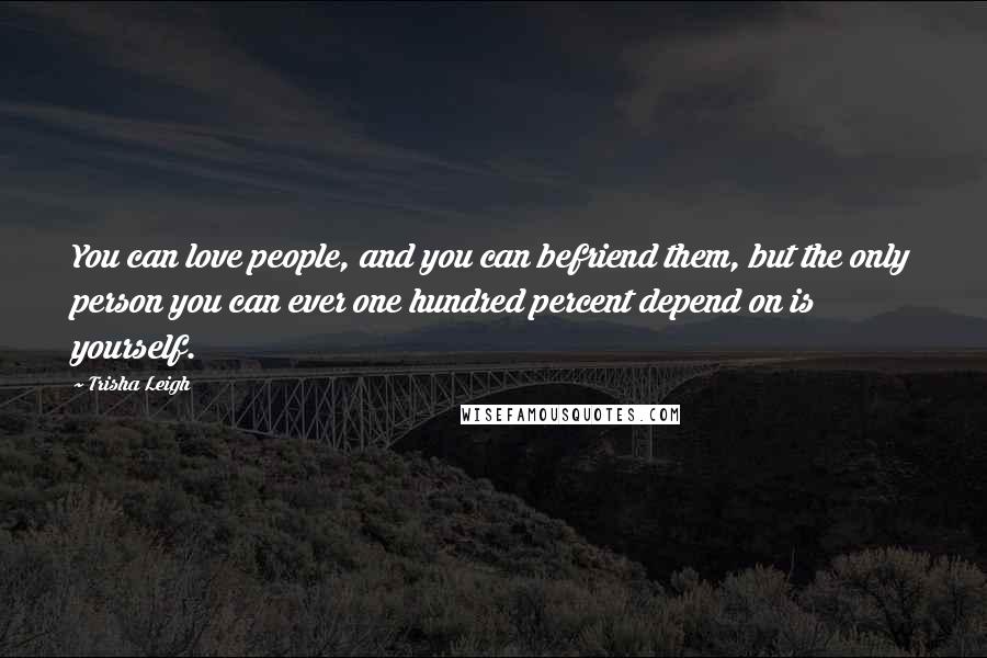 Trisha Leigh Quotes: You can love people, and you can befriend them, but the only person you can ever one hundred percent depend on is yourself.