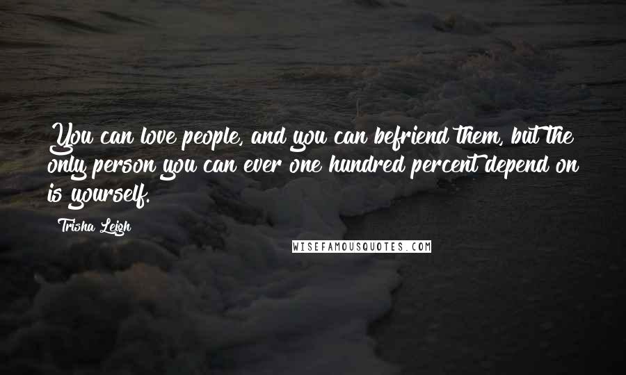 Trisha Leigh Quotes: You can love people, and you can befriend them, but the only person you can ever one hundred percent depend on is yourself.