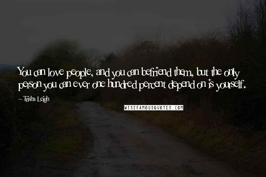 Trisha Leigh Quotes: You can love people, and you can befriend them, but the only person you can ever one hundred percent depend on is yourself.