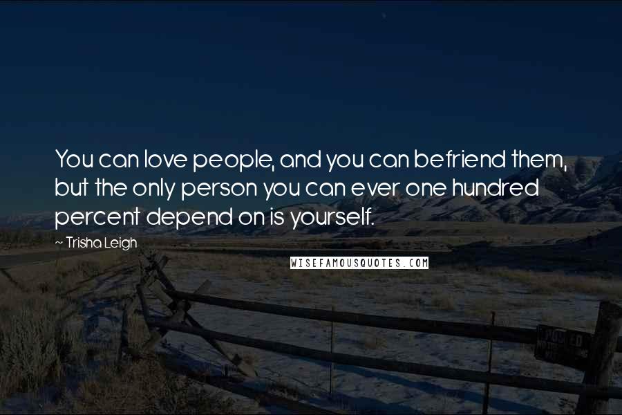 Trisha Leigh Quotes: You can love people, and you can befriend them, but the only person you can ever one hundred percent depend on is yourself.