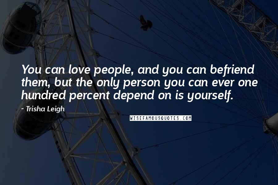 Trisha Leigh Quotes: You can love people, and you can befriend them, but the only person you can ever one hundred percent depend on is yourself.