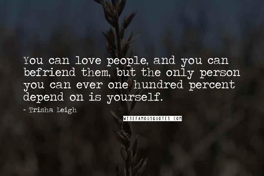 Trisha Leigh Quotes: You can love people, and you can befriend them, but the only person you can ever one hundred percent depend on is yourself.