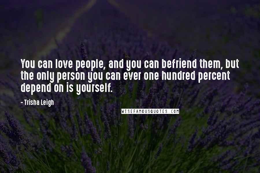 Trisha Leigh Quotes: You can love people, and you can befriend them, but the only person you can ever one hundred percent depend on is yourself.