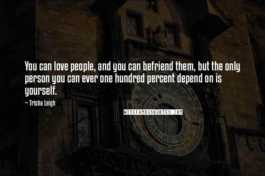 Trisha Leigh Quotes: You can love people, and you can befriend them, but the only person you can ever one hundred percent depend on is yourself.