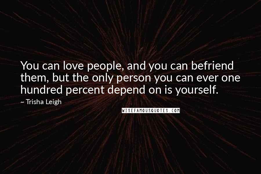 Trisha Leigh Quotes: You can love people, and you can befriend them, but the only person you can ever one hundred percent depend on is yourself.