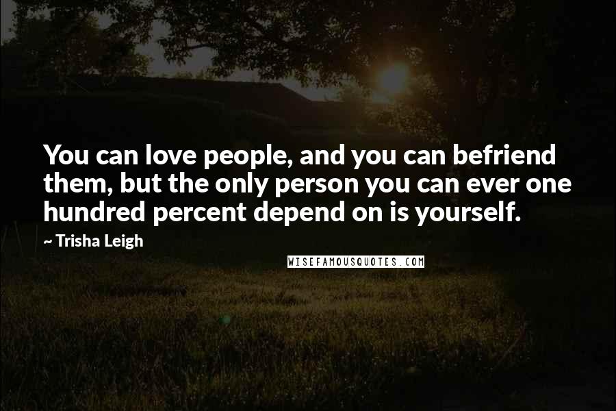 Trisha Leigh Quotes: You can love people, and you can befriend them, but the only person you can ever one hundred percent depend on is yourself.