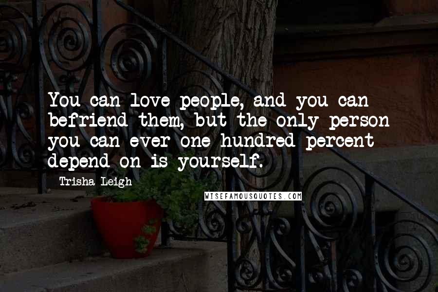 Trisha Leigh Quotes: You can love people, and you can befriend them, but the only person you can ever one hundred percent depend on is yourself.