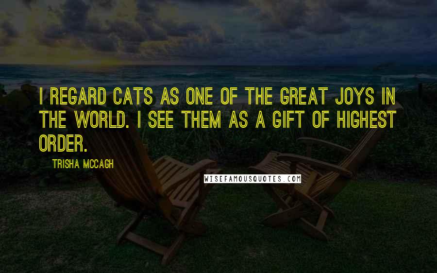 Trisha McCagh Quotes: I regard cats as one of the great joys in the world. I see them as a gift of highest order.
