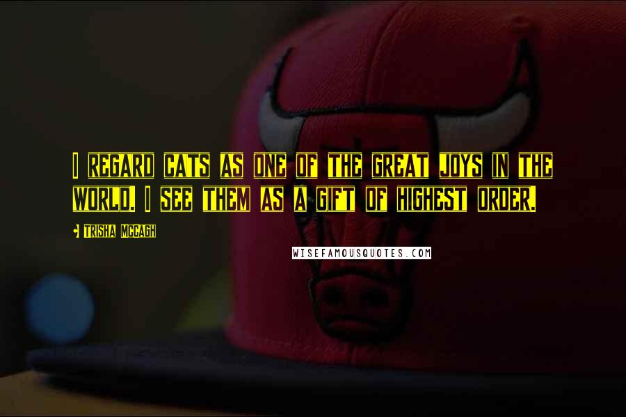 Trisha McCagh Quotes: I regard cats as one of the great joys in the world. I see them as a gift of highest order.