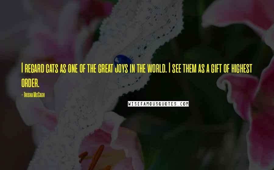 Trisha McCagh Quotes: I regard cats as one of the great joys in the world. I see them as a gift of highest order.