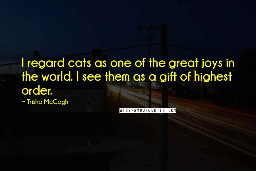 Trisha McCagh Quotes: I regard cats as one of the great joys in the world. I see them as a gift of highest order.